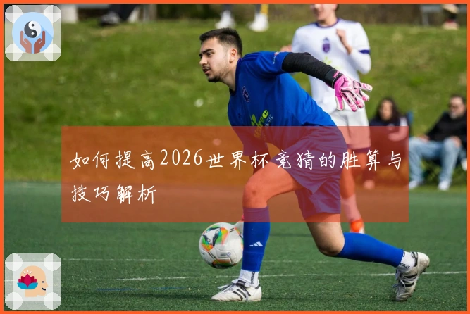 如何提高2026世界杯竞猜的胜算与技巧解析