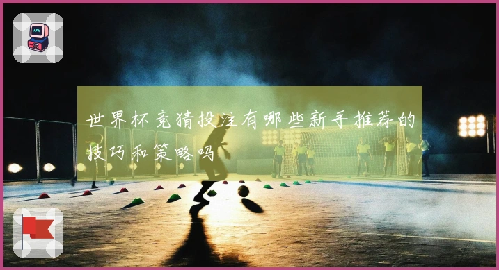 世界杯竞猜投注有哪些新手推荐的技巧和策略吗