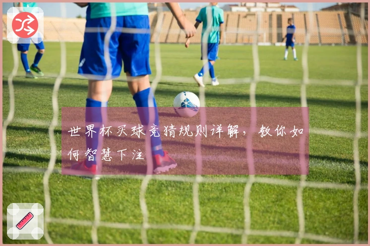 世界杯买球竞猜规则详解，教你如何智慧下注