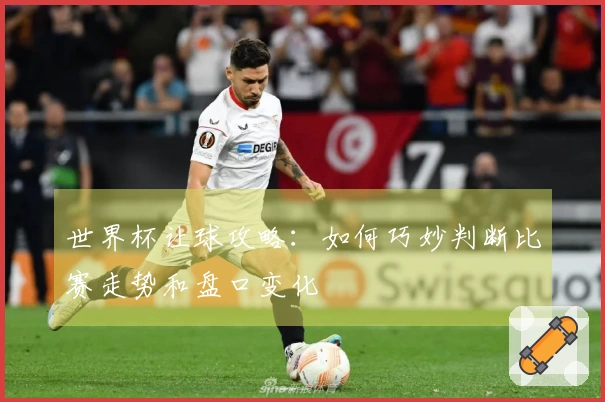 世界杯让球攻略：如何巧妙判断比赛走势和盘口变化