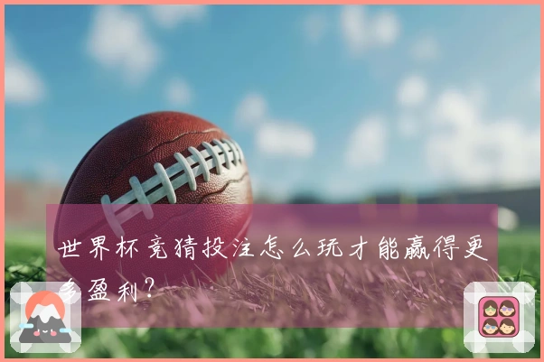 世界杯竞猜投注怎么玩才能赢得更多盈利？