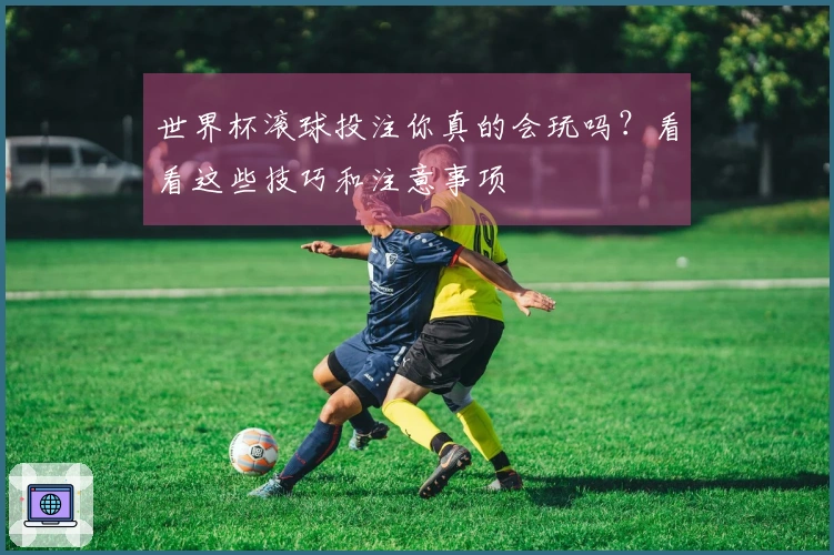 世界杯滚球投注你真的会玩吗？看看这些技巧和注意事项