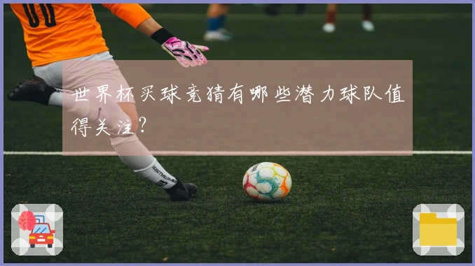 世界杯买球竞猜有哪些潜力球队值得关注？