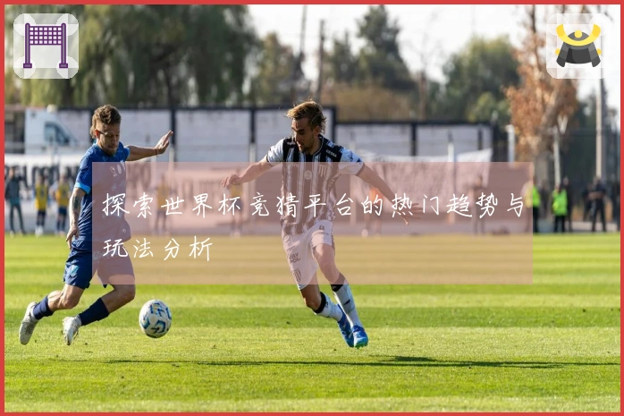 探索世界杯竞猜平台的热门趋势与玩法分析