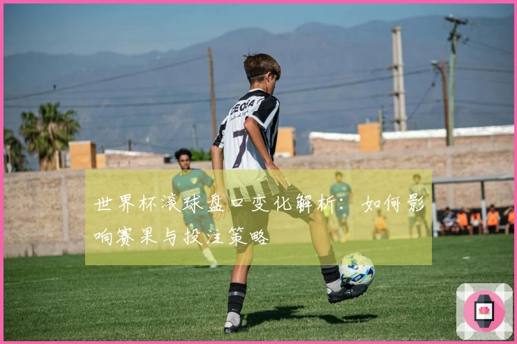 世界杯滚球盘口变化解析：如何影响赛果与投注策略