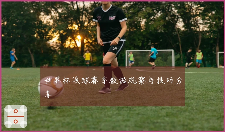 世界杯滚球赛季数据观察与技巧分享