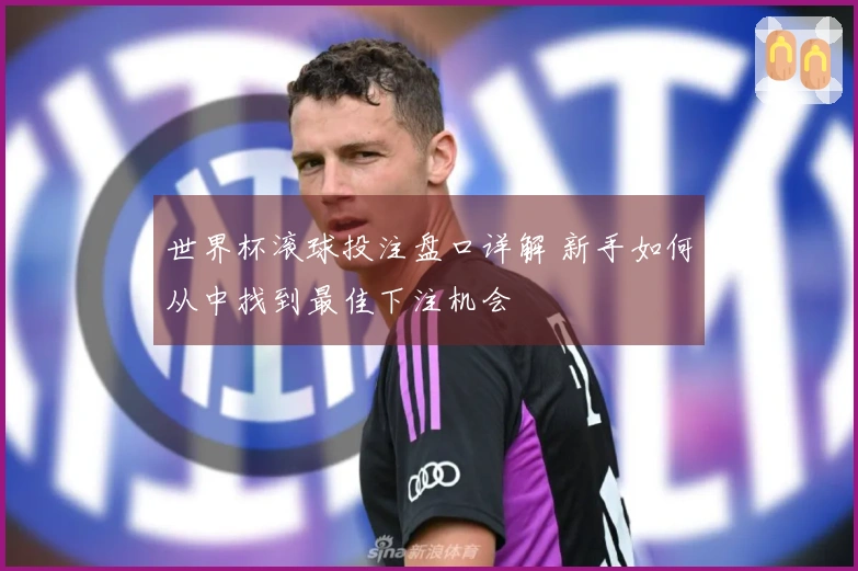 世界杯滚球投注盘口详解 新手如何从中找到最佳下注机会