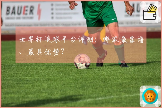 世界杯滚球平台评测：哪家最靠谱、最具优势？