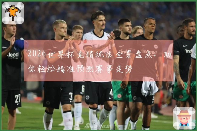2026世界杯竞猜玩法全景盘点，助你轻松精准预测赛事走势