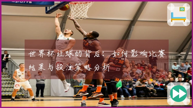 世界杯让球的背后：如何影响比赛结果与投注策略分析