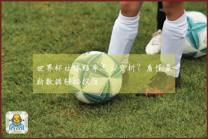 世界杯让球赔率怎么分析？看懂最新数据轻松投注