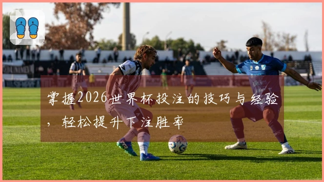 掌握2026世界杯投注的技巧与经验，轻松提升下注胜率