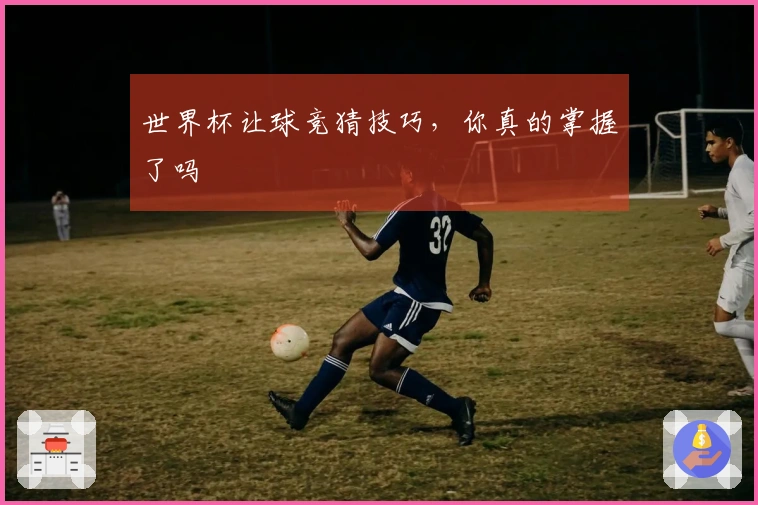 世界杯让球竞猜技巧，你真的掌握了吗