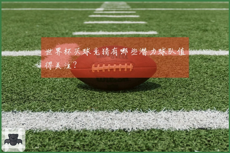 世界杯买球竞猜有哪些潜力球队值得关注？