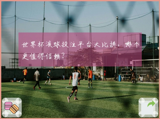世界杯滚球投注平台大比拼，哪个更值得信赖？