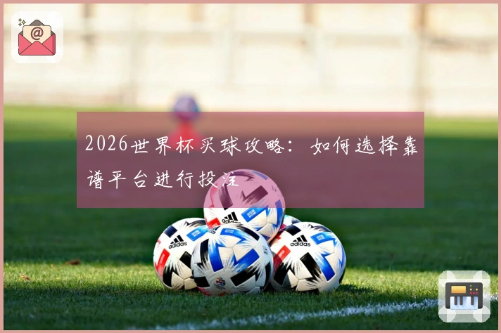 2026世界杯买球攻略：如何选择靠谱平台进行投注