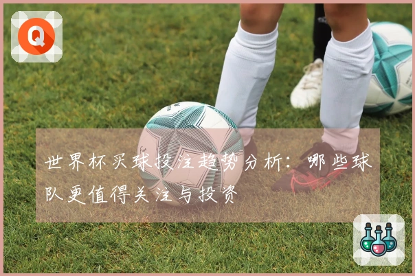 世界杯买球投注趋势分析：哪些球队更值得关注与投资