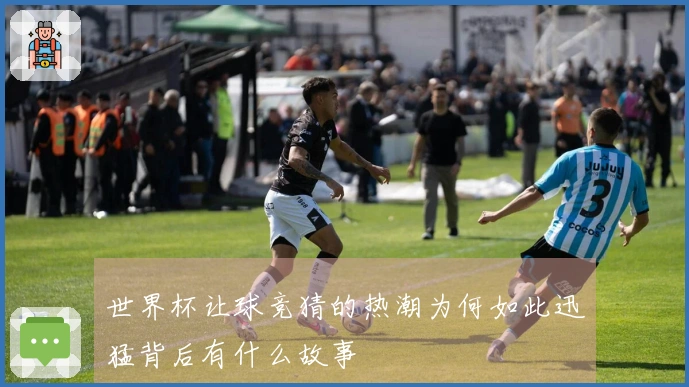 世界杯让球竞猜的热潮为何如此迅猛背后有什么故事
