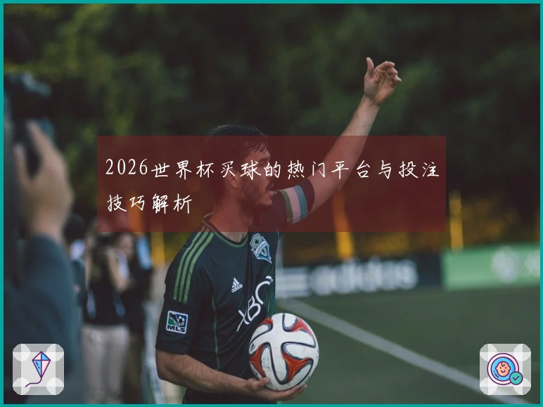 2026世界杯买球的热门平台与投注技巧解析