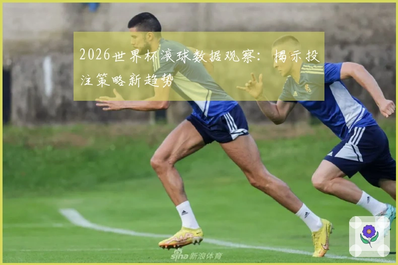 2026世界杯滚球数据观察：揭示投注策略新趋势