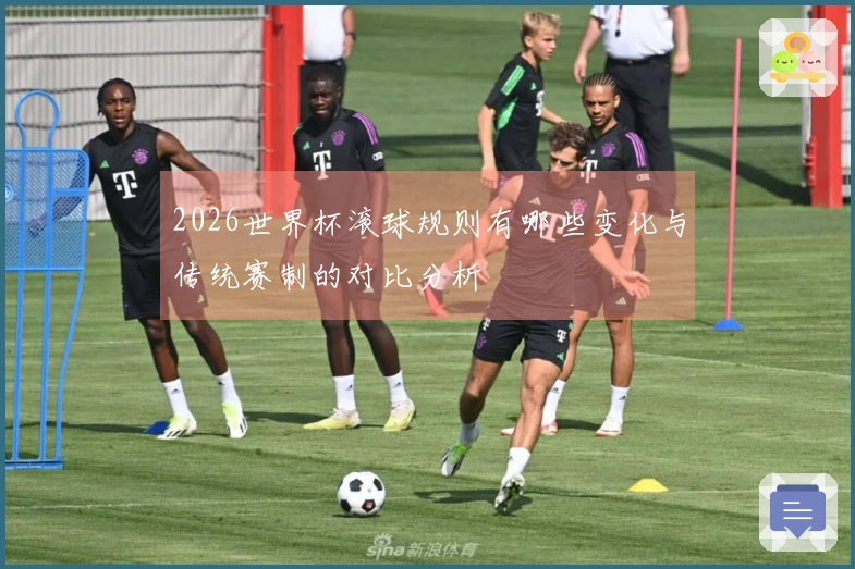 2026世界杯滚球规则有哪些变化与传统赛制的对比分析
