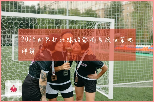 2026世界杯让球的影响与投注策略详解
