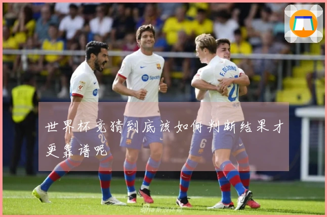 世界杯竞猜到底该如何判断结果才更靠谱呢