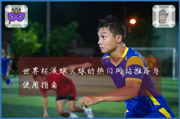 世界杯滚球买球的热门网站推荐与使用指南