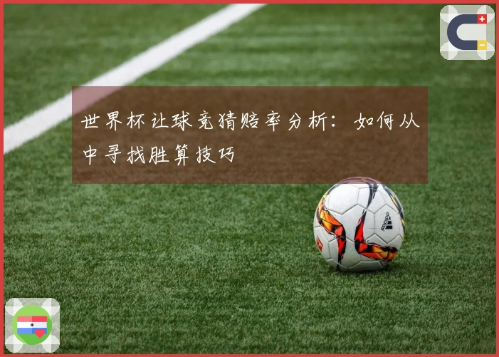 世界杯让球竞猜赔率分析：如何从中寻找胜算技巧