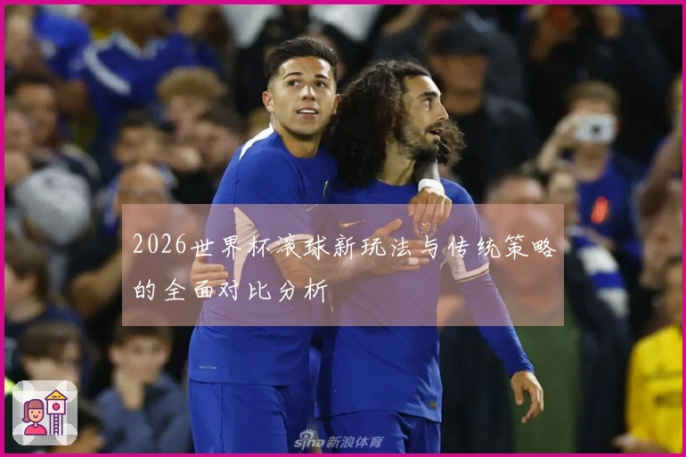 2026世界杯滚球新玩法与传统策略的全面对比分析