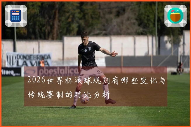 2026世界杯滚球规则有哪些变化与传统赛制的对比分析