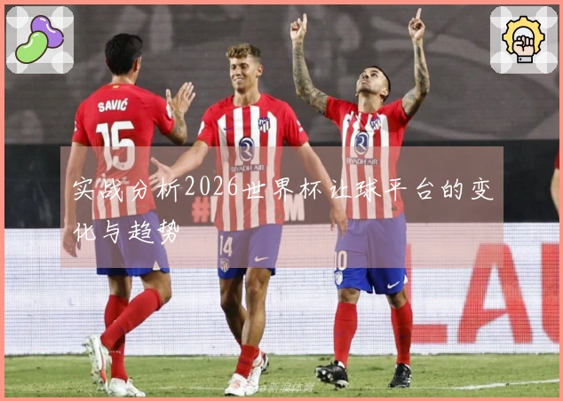 实战分析2026世界杯让球平台的变化与趋势