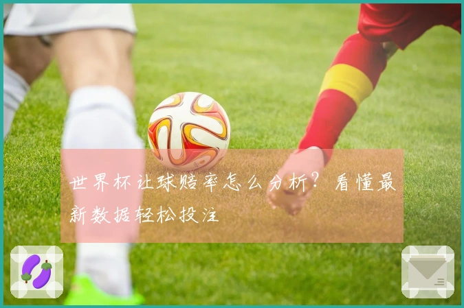 世界杯让球赔率怎么分析？看懂最新数据轻松投注