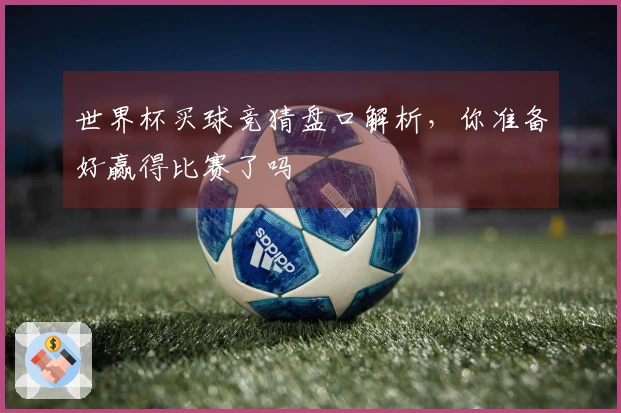 世界杯买球竞猜盘口解析，你准备好赢得比赛了吗