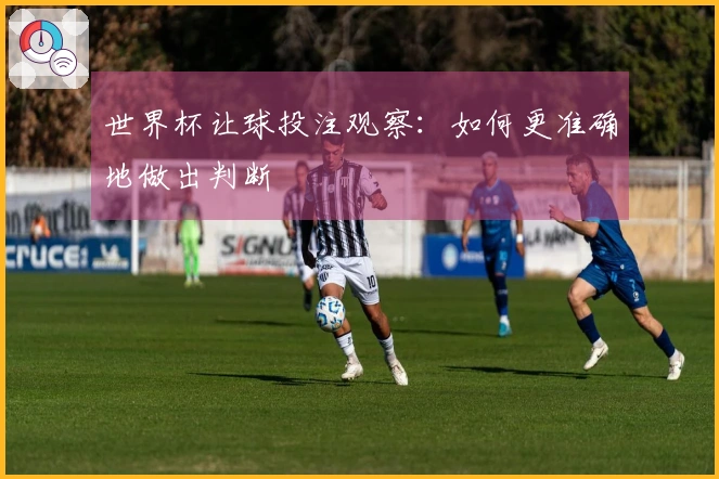 世界杯让球投注观察：如何更准确地做出判断