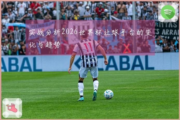 实战分析2026世界杯让球平台的变化与趋势