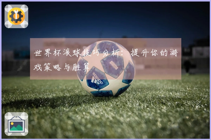 世界杯滚球技巧分析：提升你的游戏策略与胜算