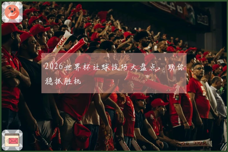 2026世界杯让球技巧大盘点，助你稳抓胜机